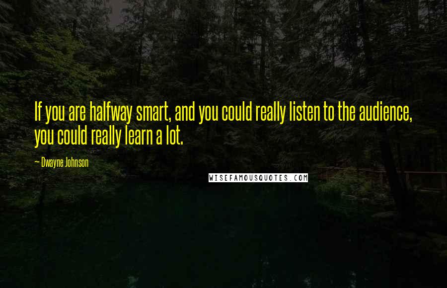 Dwayne Johnson Quotes: If you are halfway smart, and you could really listen to the audience, you could really learn a lot.