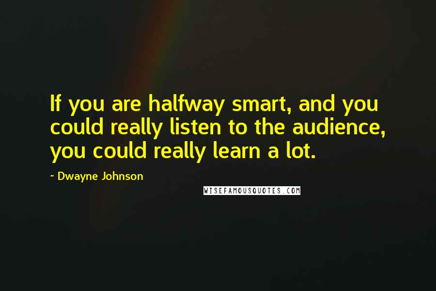 Dwayne Johnson Quotes: If you are halfway smart, and you could really listen to the audience, you could really learn a lot.