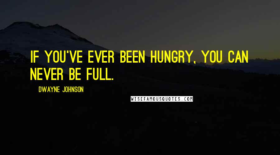 Dwayne Johnson Quotes: If you've ever been hungry, you can never be full.