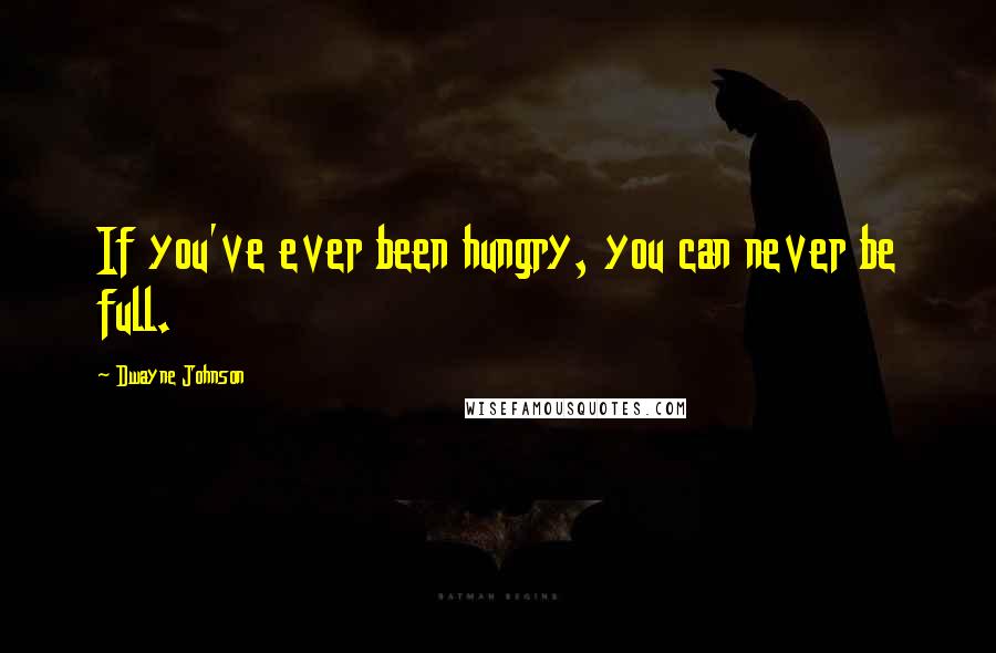 Dwayne Johnson Quotes: If you've ever been hungry, you can never be full.
