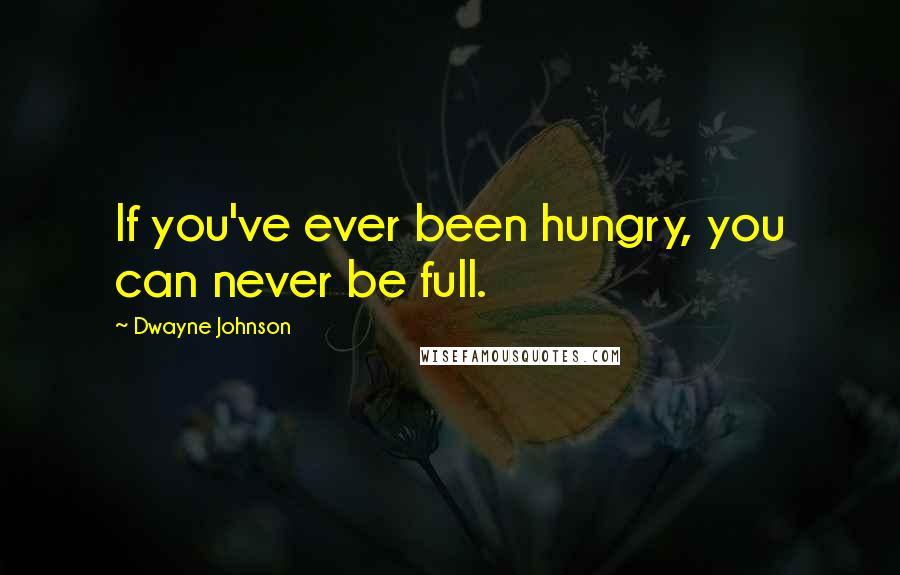 Dwayne Johnson Quotes: If you've ever been hungry, you can never be full.