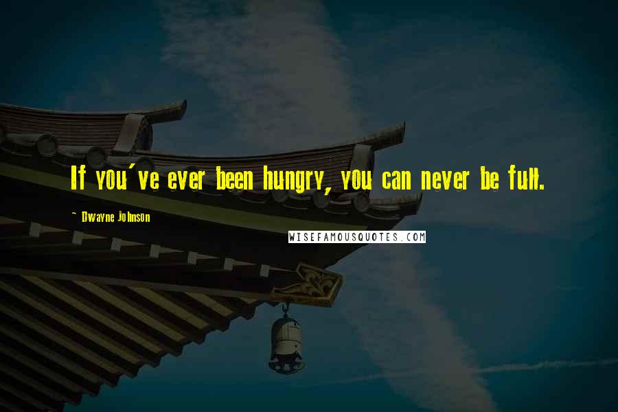 Dwayne Johnson Quotes: If you've ever been hungry, you can never be full.
