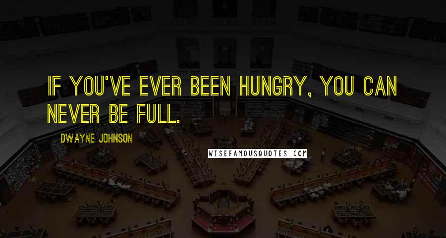 Dwayne Johnson Quotes: If you've ever been hungry, you can never be full.