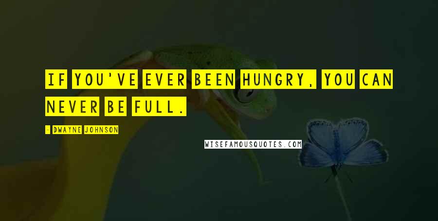 Dwayne Johnson Quotes: If you've ever been hungry, you can never be full.