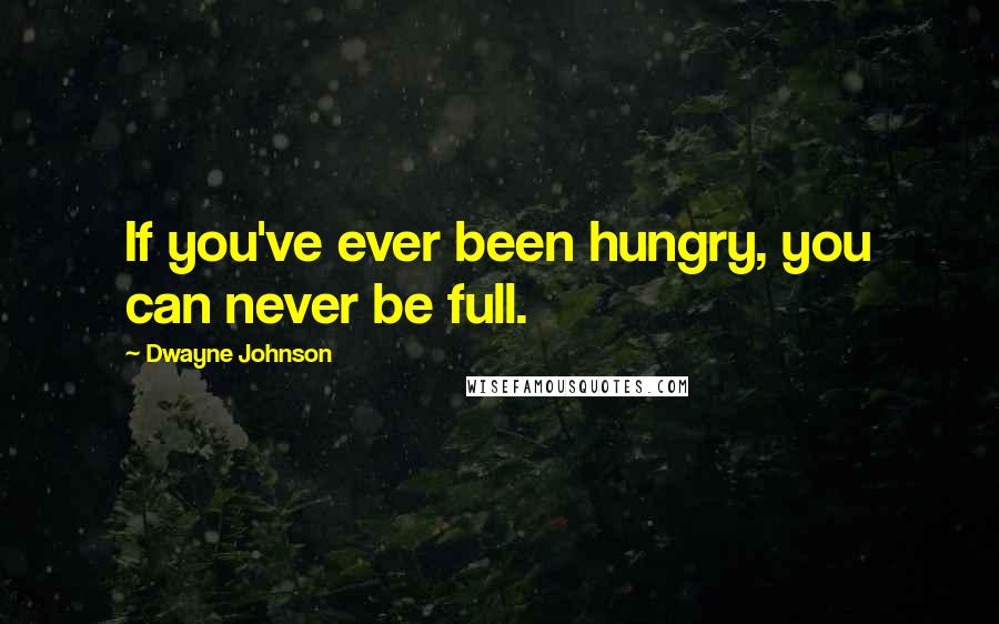 Dwayne Johnson Quotes: If you've ever been hungry, you can never be full.
