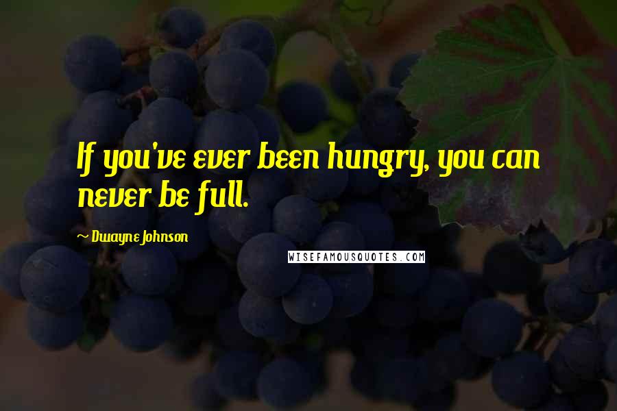 Dwayne Johnson Quotes: If you've ever been hungry, you can never be full.