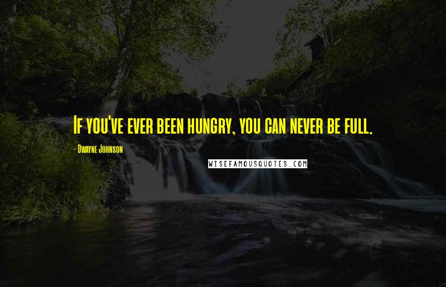 Dwayne Johnson Quotes: If you've ever been hungry, you can never be full.