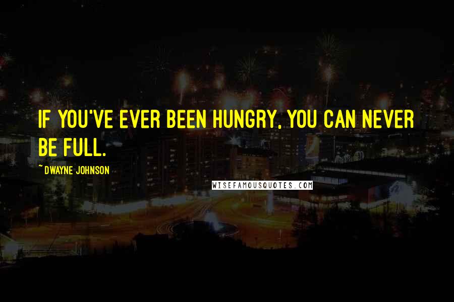 Dwayne Johnson Quotes: If you've ever been hungry, you can never be full.