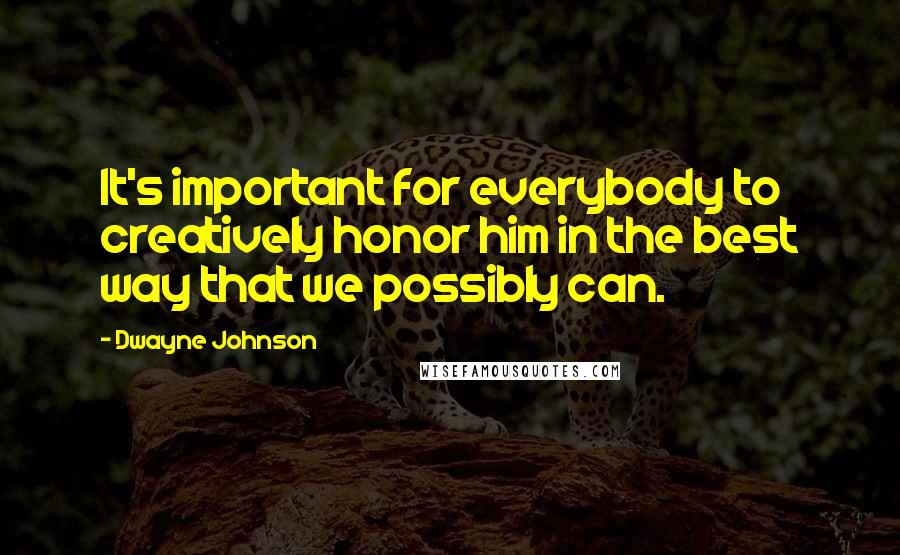 Dwayne Johnson Quotes: It's important for everybody to creatively honor him in the best way that we possibly can.