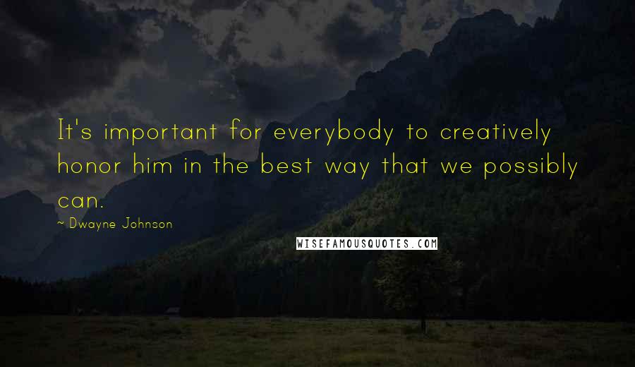 Dwayne Johnson Quotes: It's important for everybody to creatively honor him in the best way that we possibly can.