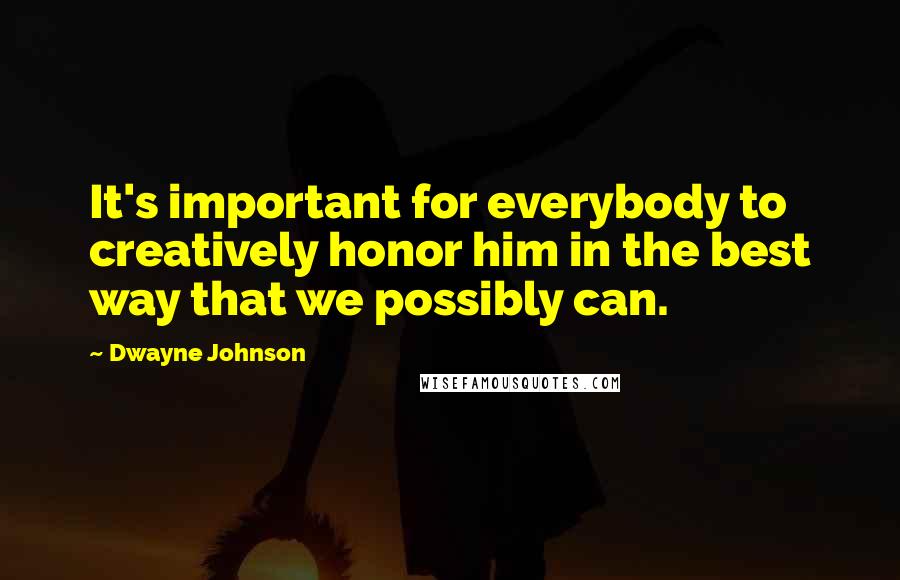 Dwayne Johnson Quotes: It's important for everybody to creatively honor him in the best way that we possibly can.