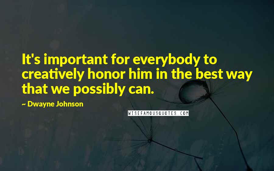 Dwayne Johnson Quotes: It's important for everybody to creatively honor him in the best way that we possibly can.