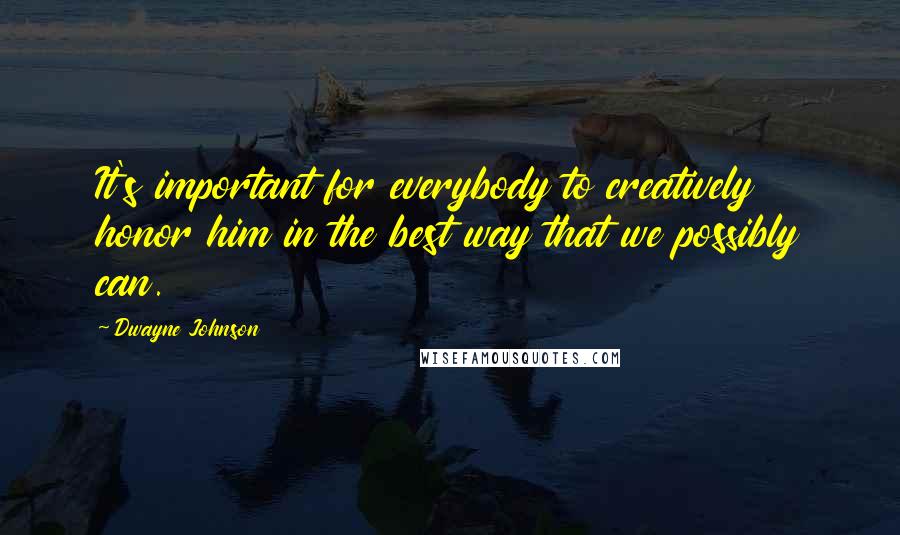 Dwayne Johnson Quotes: It's important for everybody to creatively honor him in the best way that we possibly can.