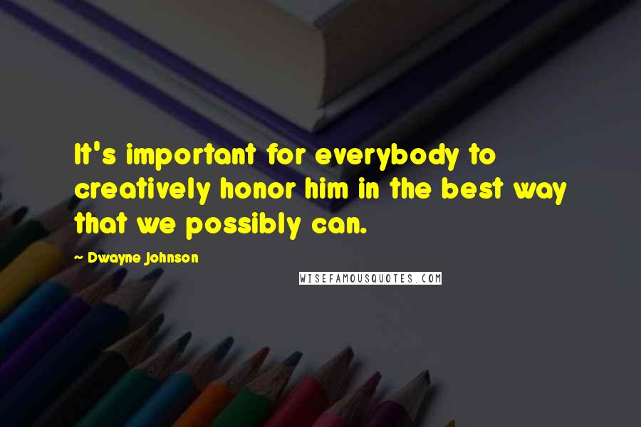 Dwayne Johnson Quotes: It's important for everybody to creatively honor him in the best way that we possibly can.