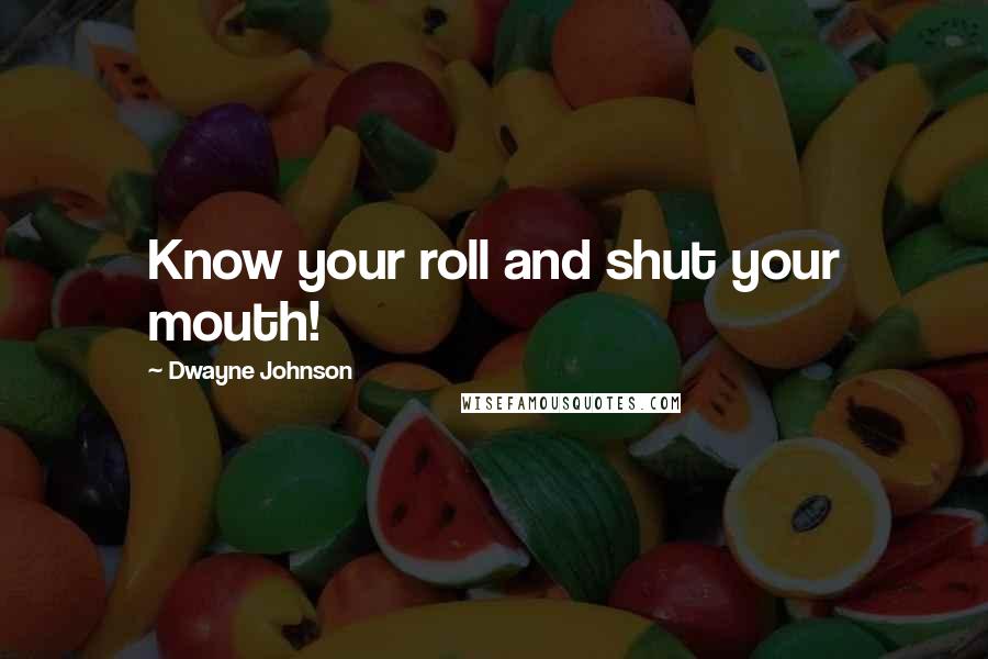 Dwayne Johnson Quotes: Know your roll and shut your mouth!