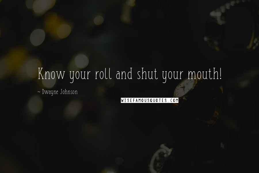 Dwayne Johnson Quotes: Know your roll and shut your mouth!