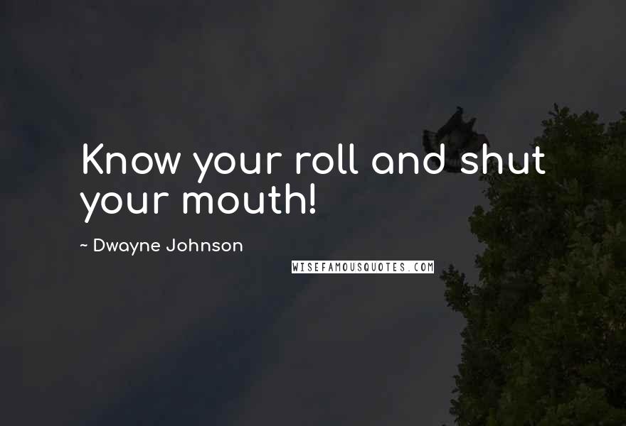 Dwayne Johnson Quotes: Know your roll and shut your mouth!