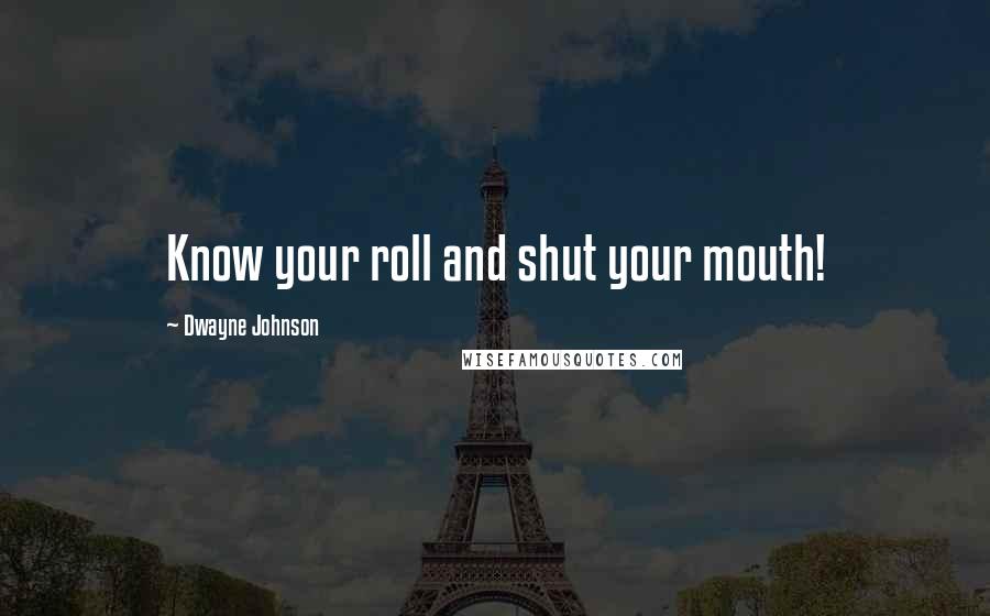 Dwayne Johnson Quotes: Know your roll and shut your mouth!