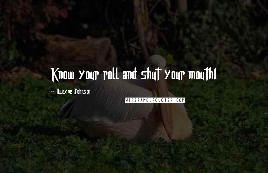 Dwayne Johnson Quotes: Know your roll and shut your mouth!