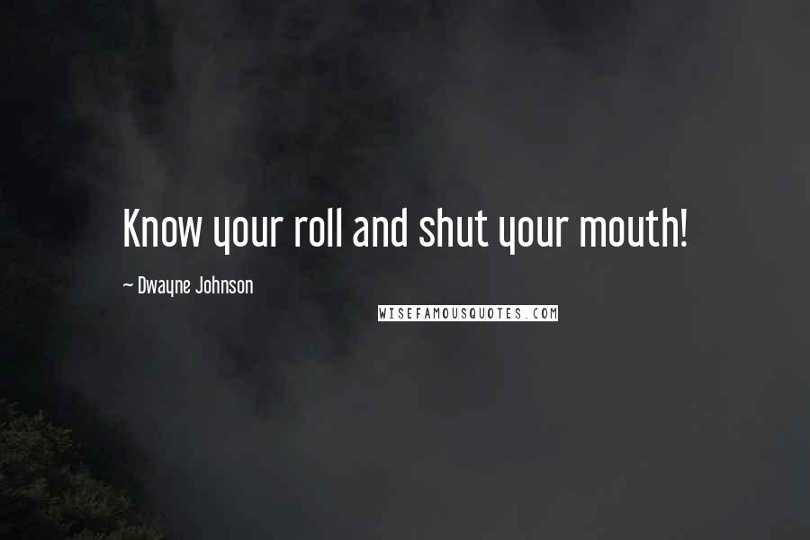 Dwayne Johnson Quotes: Know your roll and shut your mouth!