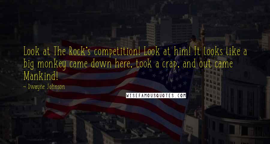 Dwayne Johnson Quotes: Look at The Rock's competition! Look at him! It looks like a big monkey came down here, took a crap, and out came Mankind!