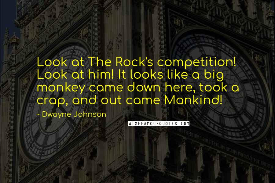 Dwayne Johnson Quotes: Look at The Rock's competition! Look at him! It looks like a big monkey came down here, took a crap, and out came Mankind!