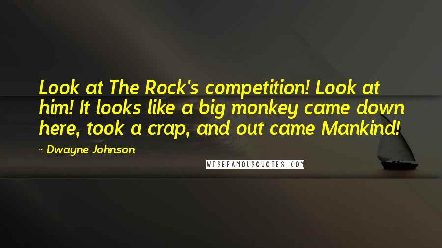 Dwayne Johnson Quotes: Look at The Rock's competition! Look at him! It looks like a big monkey came down here, took a crap, and out came Mankind!