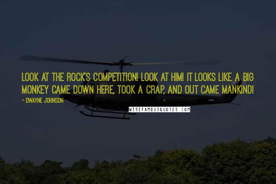 Dwayne Johnson Quotes: Look at The Rock's competition! Look at him! It looks like a big monkey came down here, took a crap, and out came Mankind!