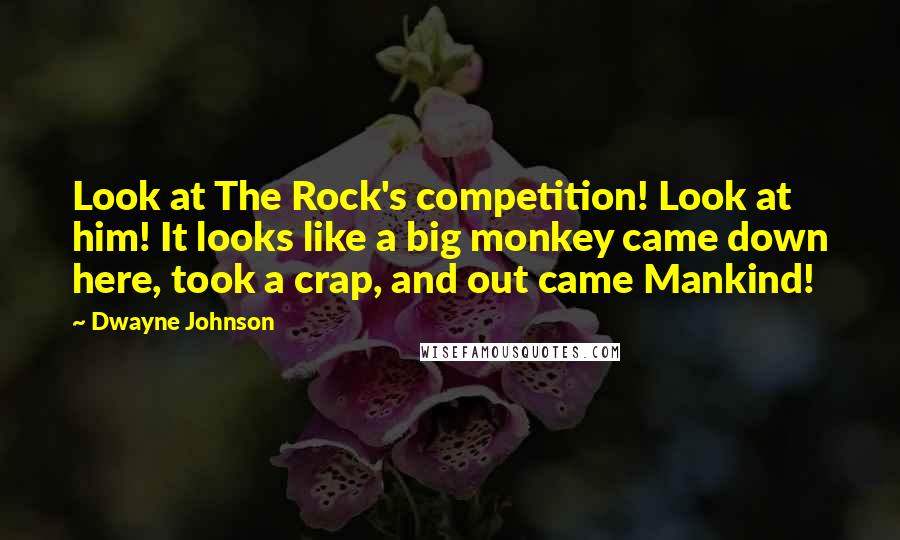 Dwayne Johnson Quotes: Look at The Rock's competition! Look at him! It looks like a big monkey came down here, took a crap, and out came Mankind!