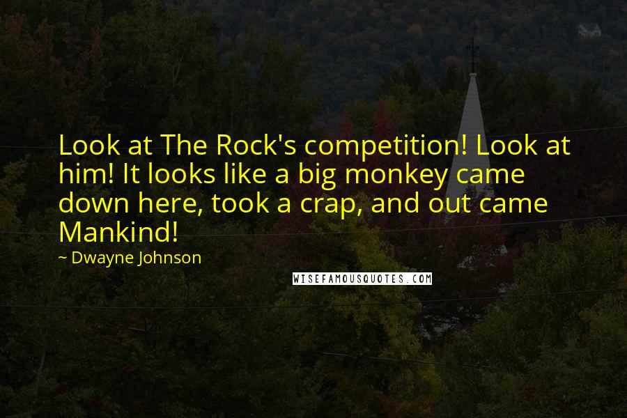 Dwayne Johnson Quotes: Look at The Rock's competition! Look at him! It looks like a big monkey came down here, took a crap, and out came Mankind!