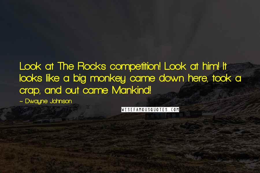 Dwayne Johnson Quotes: Look at The Rock's competition! Look at him! It looks like a big monkey came down here, took a crap, and out came Mankind!