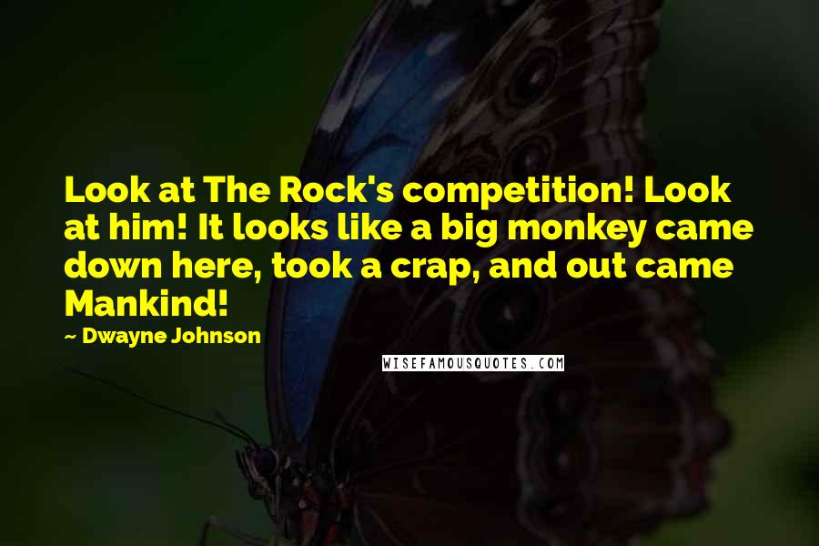 Dwayne Johnson Quotes: Look at The Rock's competition! Look at him! It looks like a big monkey came down here, took a crap, and out came Mankind!