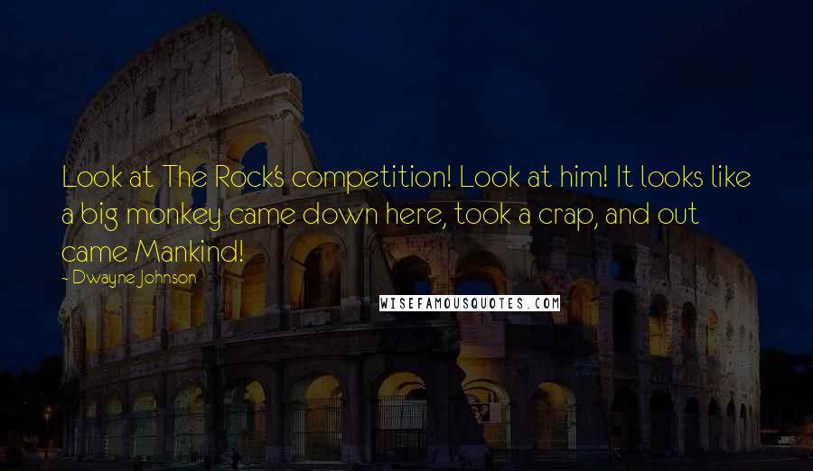 Dwayne Johnson Quotes: Look at The Rock's competition! Look at him! It looks like a big monkey came down here, took a crap, and out came Mankind!