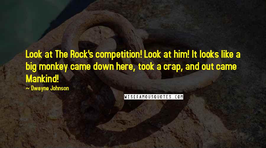 Dwayne Johnson Quotes: Look at The Rock's competition! Look at him! It looks like a big monkey came down here, took a crap, and out came Mankind!