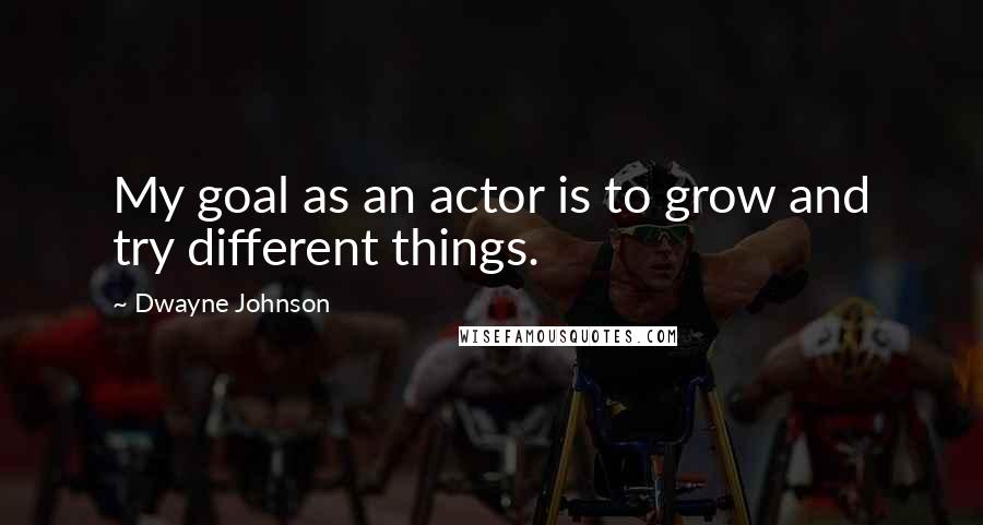 Dwayne Johnson Quotes: My goal as an actor is to grow and try different things.
