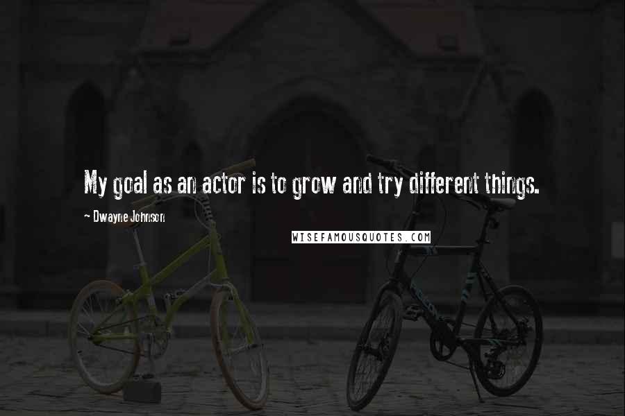 Dwayne Johnson Quotes: My goal as an actor is to grow and try different things.