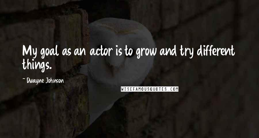 Dwayne Johnson Quotes: My goal as an actor is to grow and try different things.