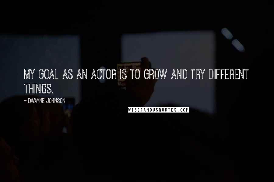 Dwayne Johnson Quotes: My goal as an actor is to grow and try different things.