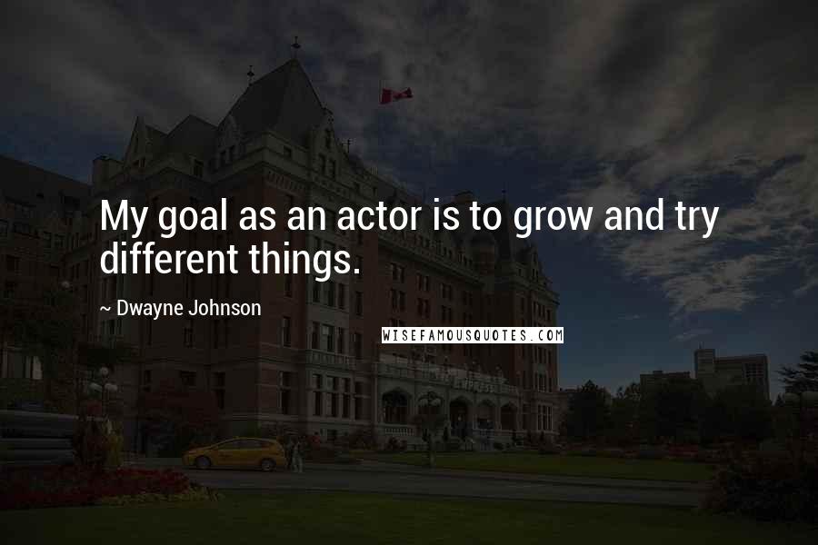 Dwayne Johnson Quotes: My goal as an actor is to grow and try different things.