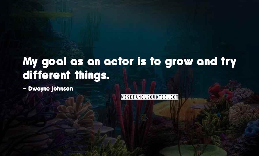 Dwayne Johnson Quotes: My goal as an actor is to grow and try different things.