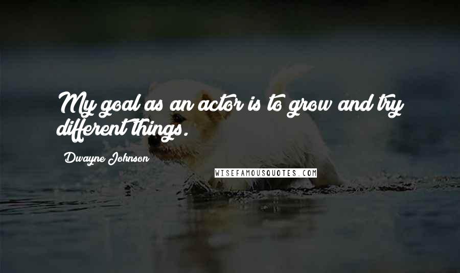 Dwayne Johnson Quotes: My goal as an actor is to grow and try different things.