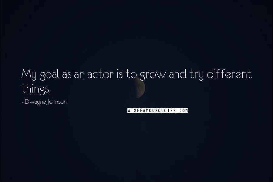 Dwayne Johnson Quotes: My goal as an actor is to grow and try different things.