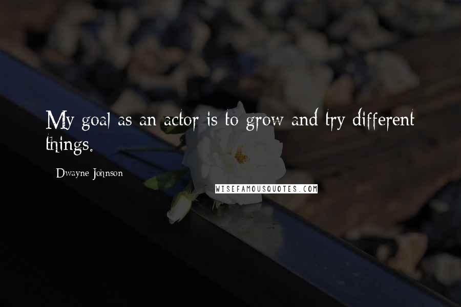 Dwayne Johnson Quotes: My goal as an actor is to grow and try different things.