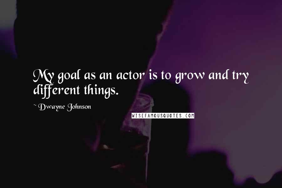 Dwayne Johnson Quotes: My goal as an actor is to grow and try different things.