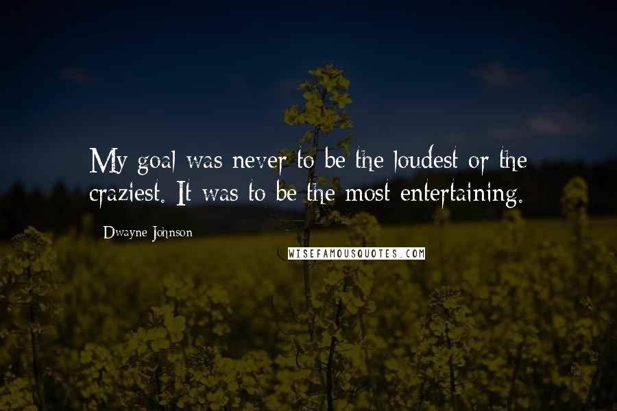 Dwayne Johnson Quotes: My goal was never to be the loudest or the craziest. It was to be the most entertaining.