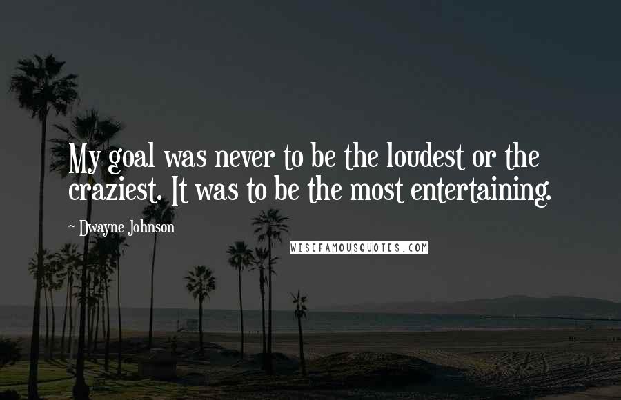 Dwayne Johnson Quotes: My goal was never to be the loudest or the craziest. It was to be the most entertaining.