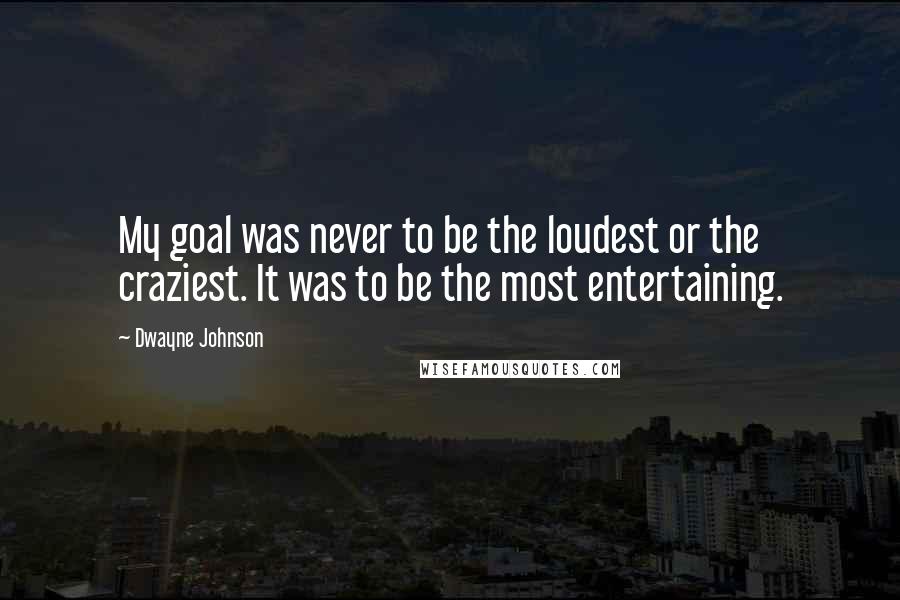 Dwayne Johnson Quotes: My goal was never to be the loudest or the craziest. It was to be the most entertaining.