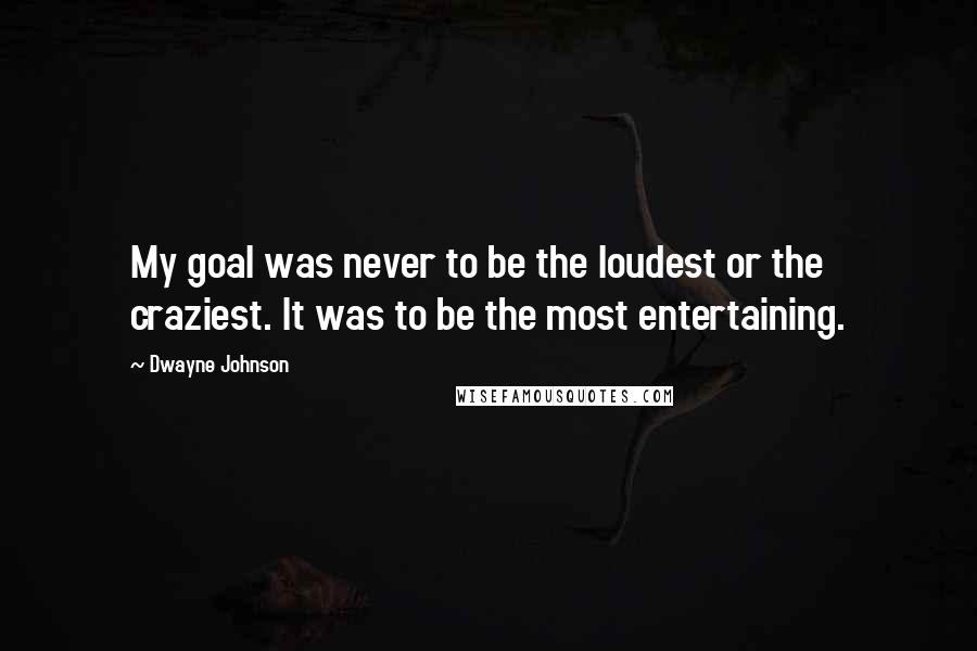 Dwayne Johnson Quotes: My goal was never to be the loudest or the craziest. It was to be the most entertaining.