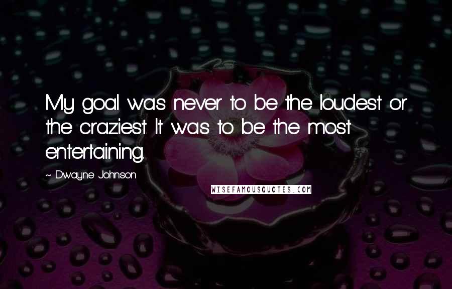 Dwayne Johnson Quotes: My goal was never to be the loudest or the craziest. It was to be the most entertaining.