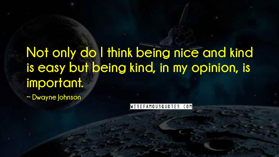 Dwayne Johnson Quotes: Not only do I think being nice and kind is easy but being kind, in my opinion, is important.